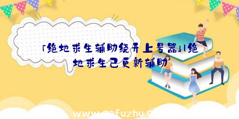 「绝地求生辅助绕开上号器」|绝地求生已更新辅助